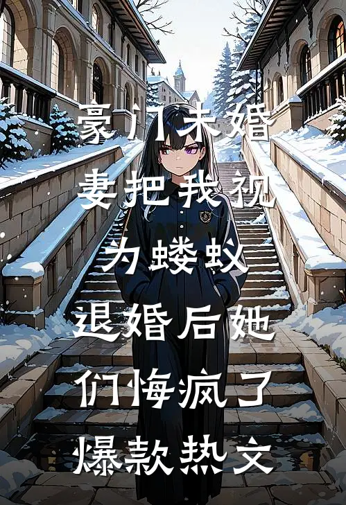 豪门未婚妻把我视为蝼蚁，退婚后她们悔疯了爆款热文