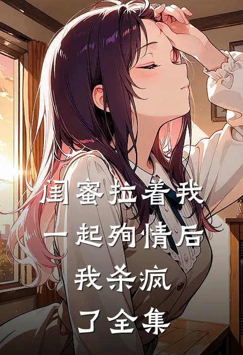 闺蜜拉着我一起殉情后，我杀疯了全集