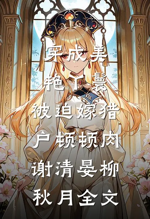 穿成美艳丫鬟，被迫嫁猎户顿顿肉谢清晏柳秋月全文