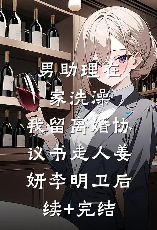 男助理在家洗澡，我留离婚协议书走人姜妍李明卫后续+完结