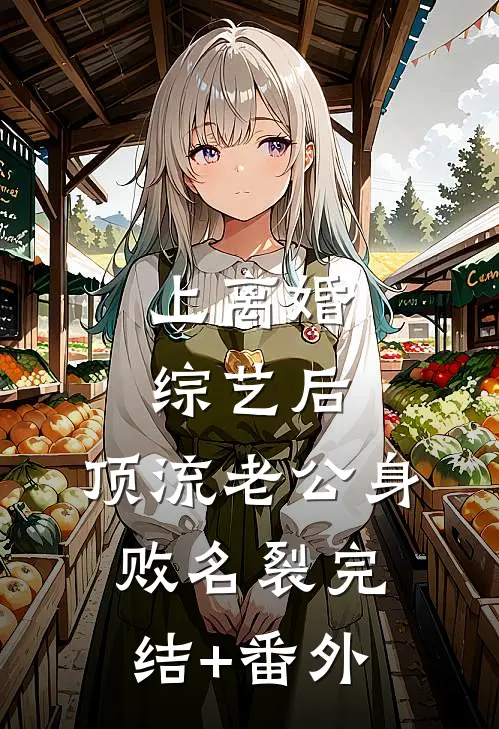 上离婚综艺后，顶流老公身败名裂完结+番外