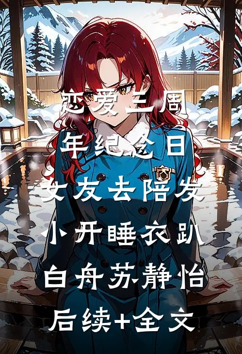恋爱三周年纪念日，女友去陪发小开睡衣趴白舟苏静怡后续+全文