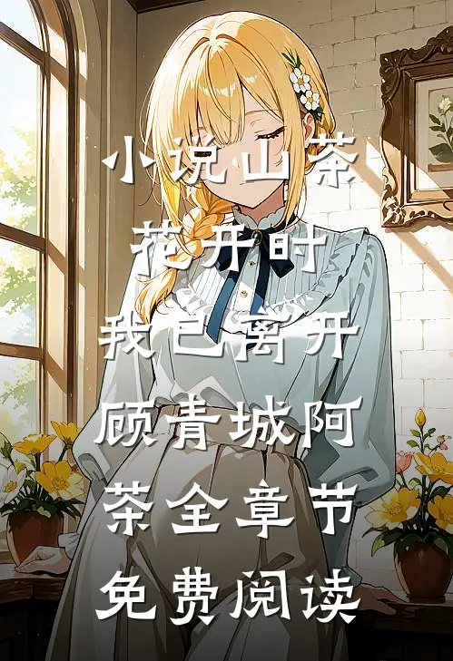 小说山茶花开时，我已离开顾青城阿茶全章节免费阅读