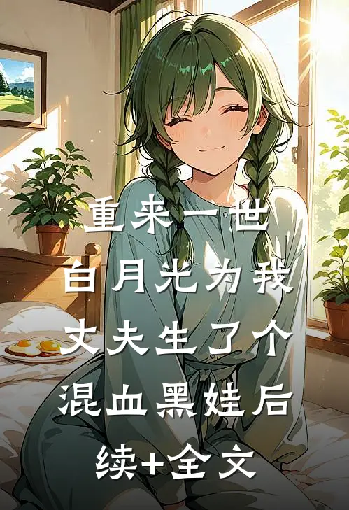 重来一世，白月光为我丈夫生了个混血黑娃后续+全文