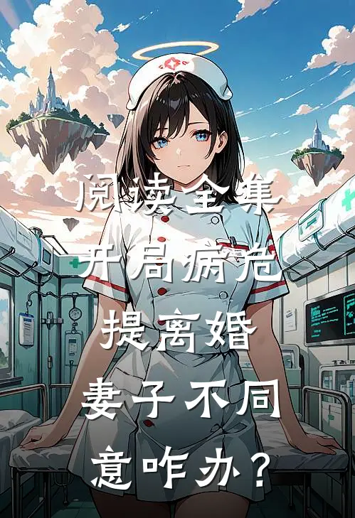阅读全集开局病危提离婚，妻子不同意咋办？