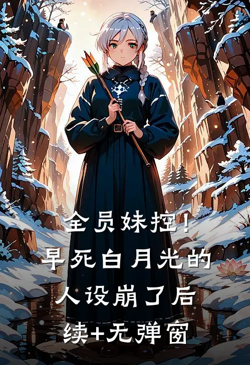 全员妹控！早死白月光的人设崩了后续+无弹窗
