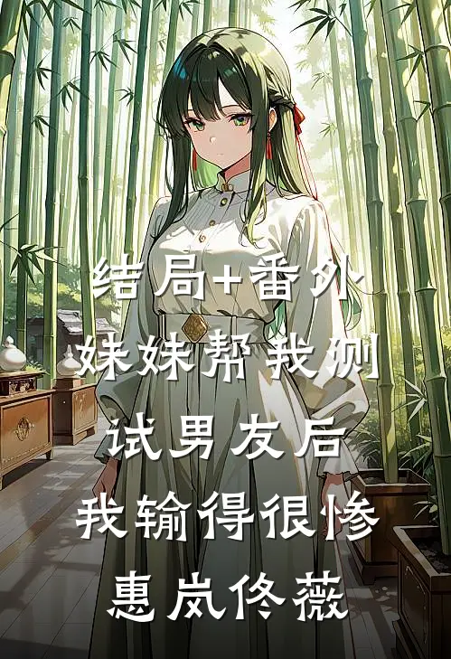 结局+番外妹妹帮我测试男友后，我输得很惨惠岚佟薇