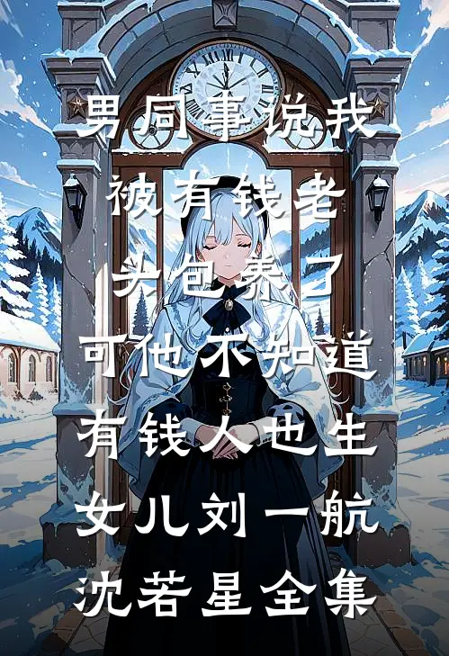 男同事说我被有钱老头包养了，可他不知道有钱人也生女儿刘一航沈若星全集