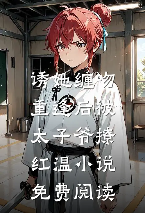 诱她缠吻，重逢后被太子爷撩红温小说免费阅读