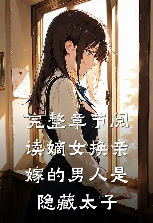 完整章节阅读嫡女换亲，嫁的男人是隐藏太子