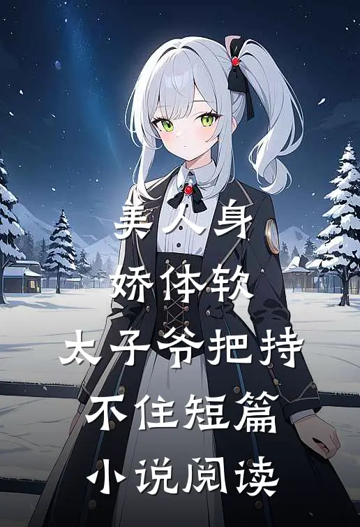 美人身娇体软，太子爷把持不住短篇小说阅读