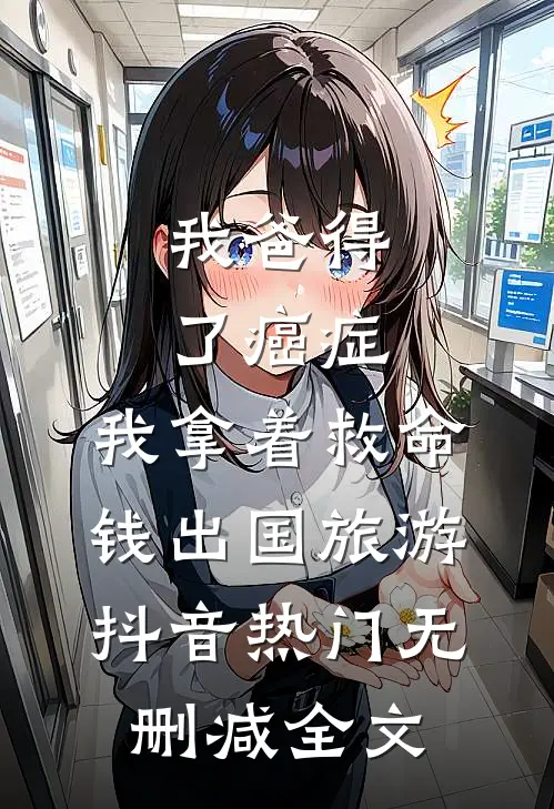 我爸得了癌症，我拿着救命钱出国旅游抖音热门无删减全文