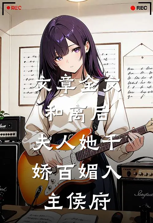 文章全文和离后，夫人她千娇百媚入主侯府