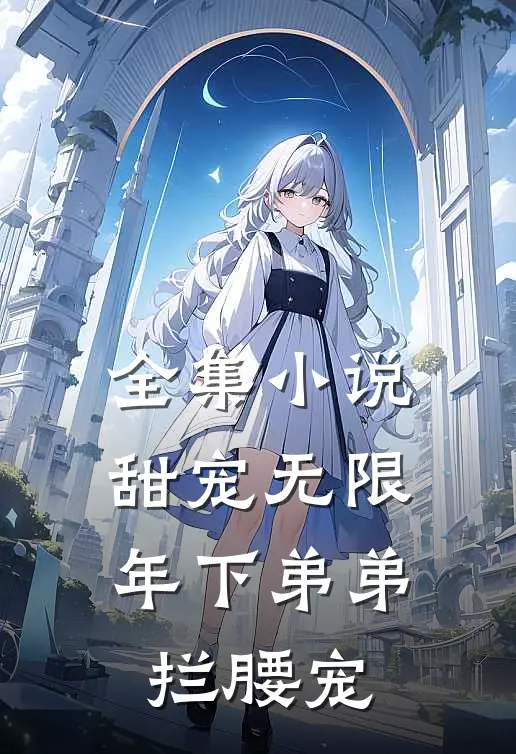全集小说甜宠无限：年下弟弟拦腰宠