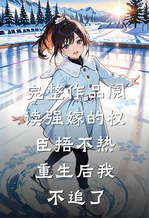 完整作品阅读强嫁的权臣捂不热，重生后我不追了