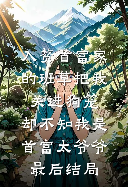 入赘首富家的班草把我关进狗笼，却不知我是首富太爷爷最后结局