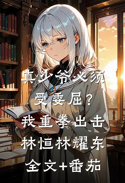 真少爷必须受委屈？我重拳出击林恒林耀东全文+番茄