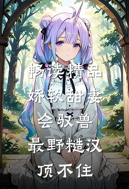 畅读精品娇软甜妻会驭兽：最野糙汉顶不住