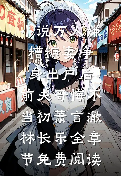 小说万人嫌糟糠妻净身出户后，前夫哥悔不当初萧言澈林长乐全章节免费阅读