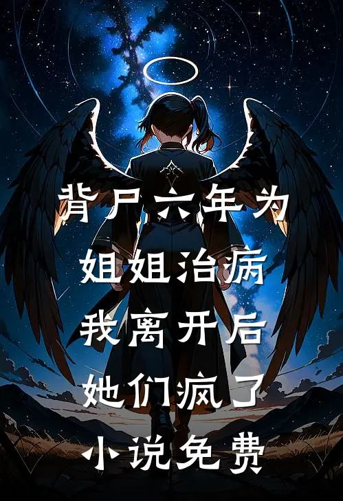 背尸六年为姐姐治病，我离开后她们疯了小说免费