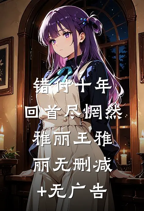 错付十年，回首尽惘然雅丽王雅丽无删减+无广告
