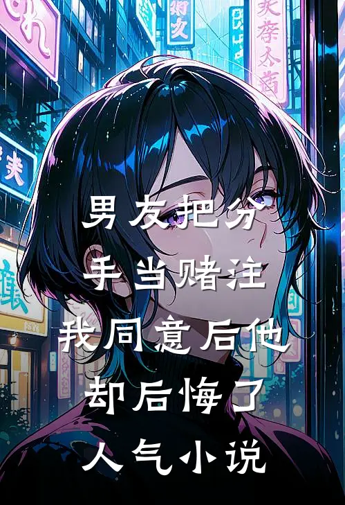 男友把分手当赌注，我同意后他却后悔了人气小说