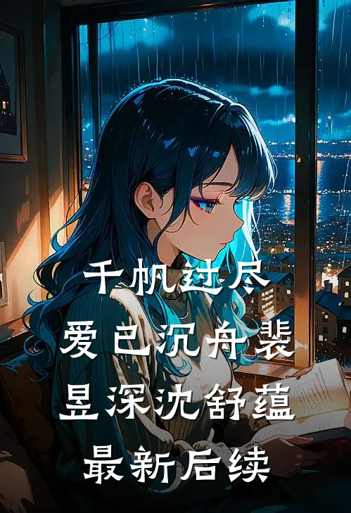 千帆过尽，爱已沉舟裴昱深沈舒蕴最新后续