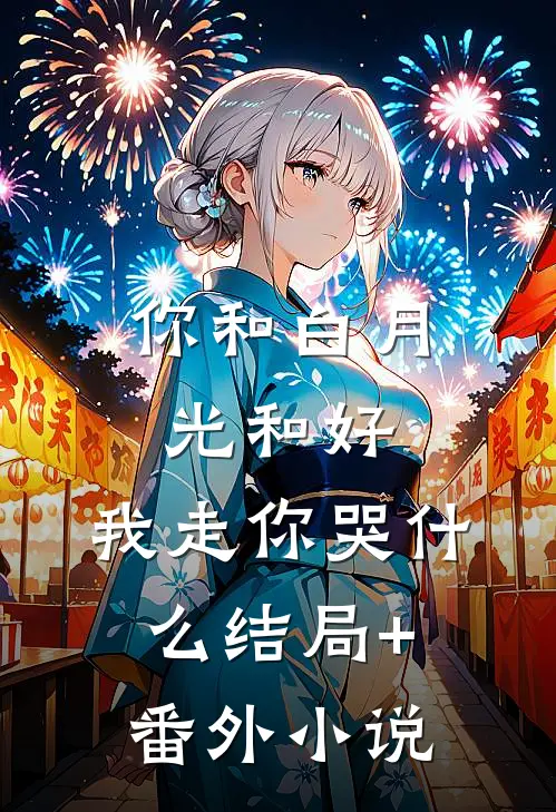 你和白月光和好，我走你哭什么结局+番外小说