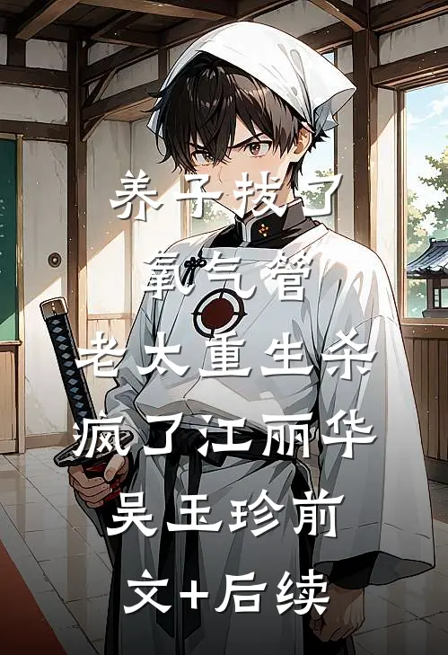 养子拔了氧气管，老太重生杀疯了江丽华吴玉珍前文+后续