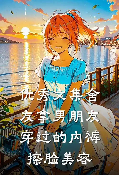 优秀文集舍友拿男朋友穿过的内裤擦脸美容