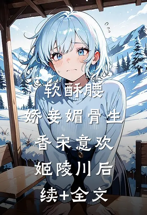 软酥腰，娇妾媚骨生香宋意欢姬陵川后续+全文