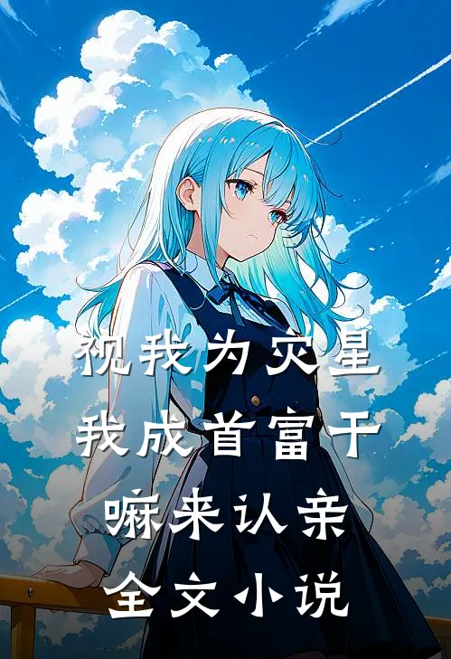 视我为灾星，我成首富干嘛来认亲全文小说