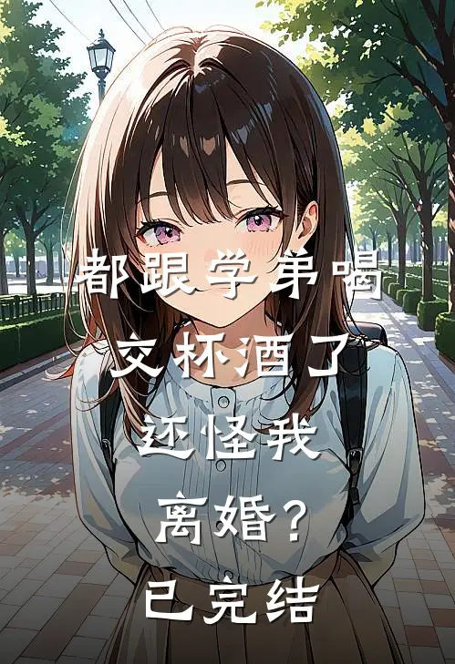 都跟学弟喝交杯酒了，还怪我离婚？已完结