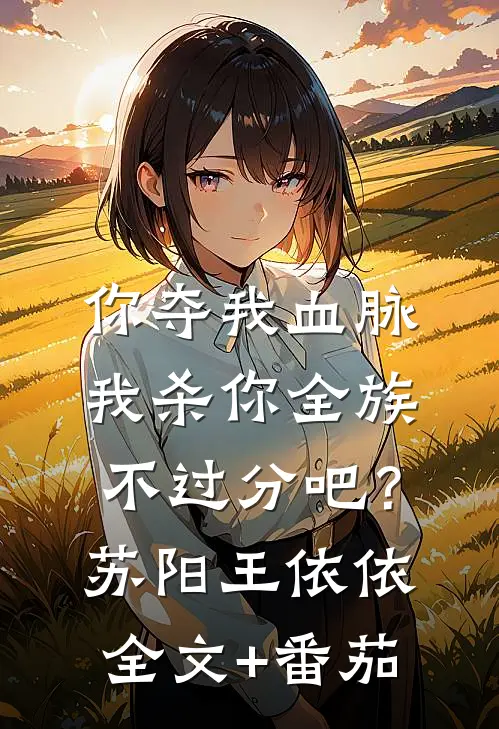 你夺我血脉，我杀你全族不过分吧？苏阳王依依全文+番茄