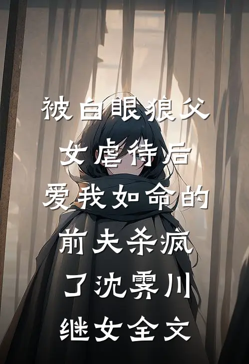 被白眼狼父女虐待后，爱我如命的前夫杀疯了沈霁川继女全文