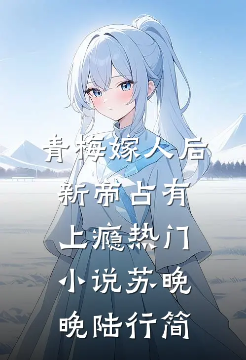 青梅嫁人后，新帝占有上瘾热门小说苏晚晚陆行简