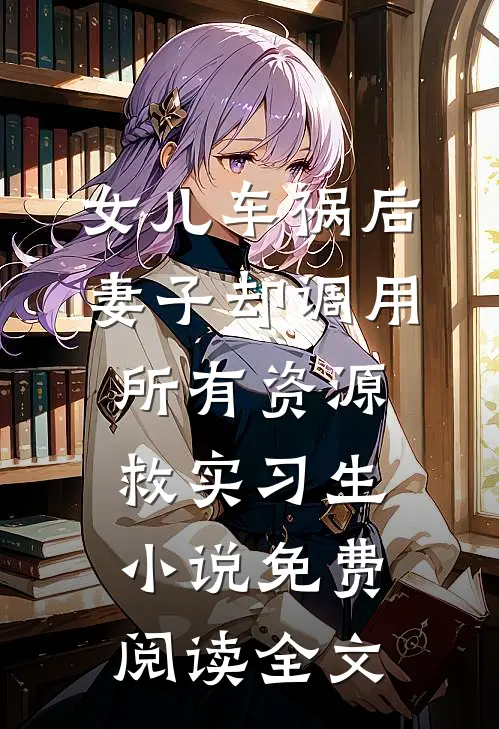 女儿车祸后，妻子却调用所有资源救实习生小说免费阅读全文