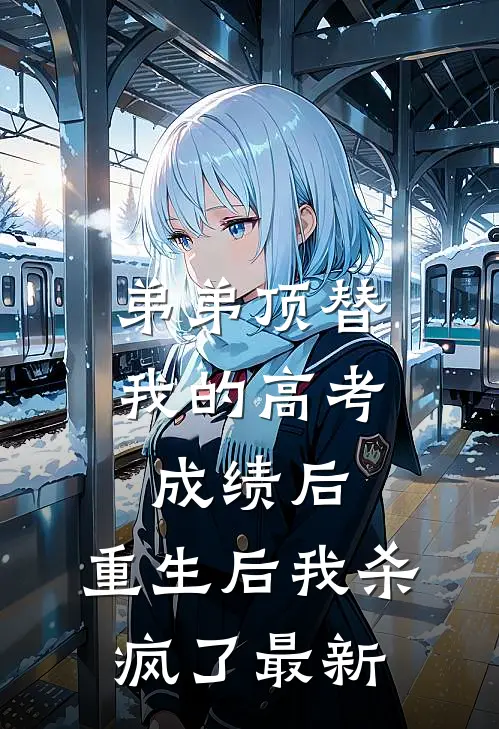 弟弟顶替我的高考成绩后，重生后我杀疯了最新