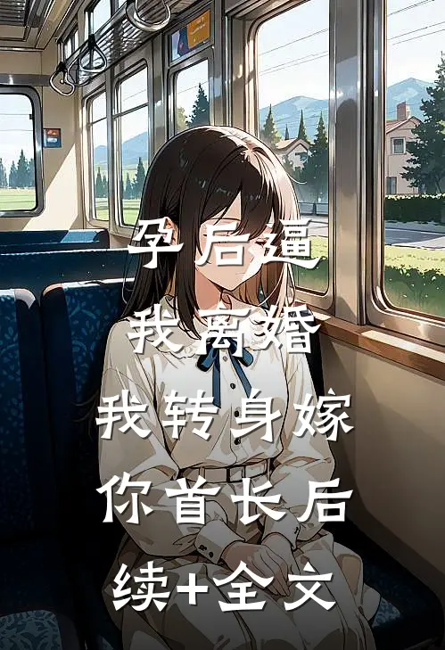 孕后逼我离婚，我转身嫁你首长后续+全文