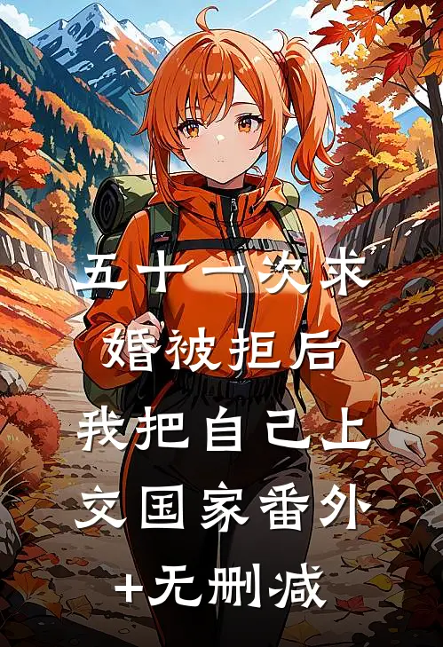 五十一次求婚被拒后，我把自己上交国家番外+无删减