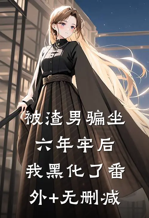 被渣男骗坐六年牢后，我黑化了番外+无删减