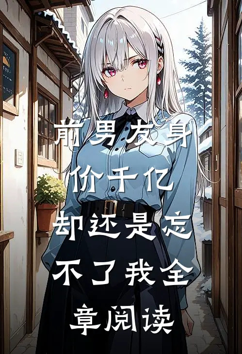 前男友身价千亿,却还是忘不了我全章阅读