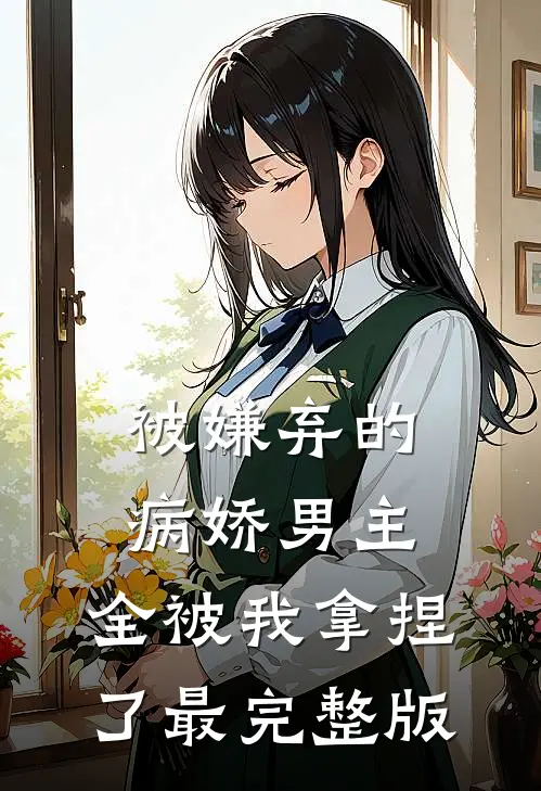 被嫌弃的病娇男主，全被我拿捏了最完整版