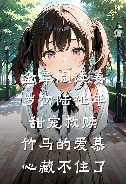 全章阅读姜岁初陆祉年甜宠救赎:竹马的爱慕心藏不住了