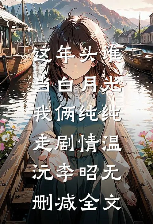 这年头谁当白月光，我俩纯纯走剧情温沅李昭无删减全文