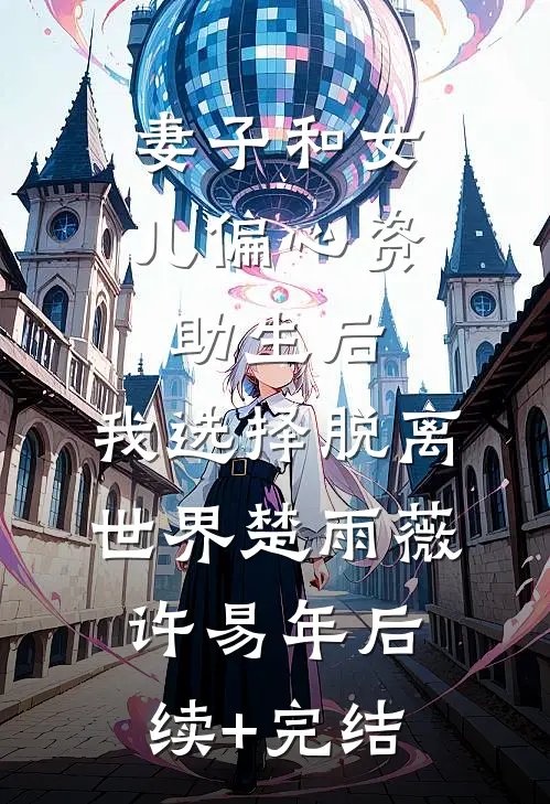 妻子和女儿偏心资助生后，我选择脱离世界楚雨薇许易年后续+完结