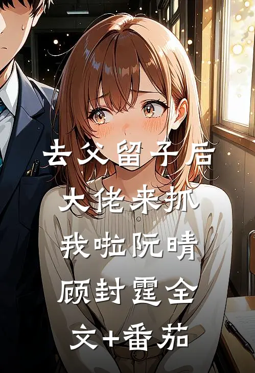 去父留子后，大佬来抓我啦阮晴顾封霆全文+番茄