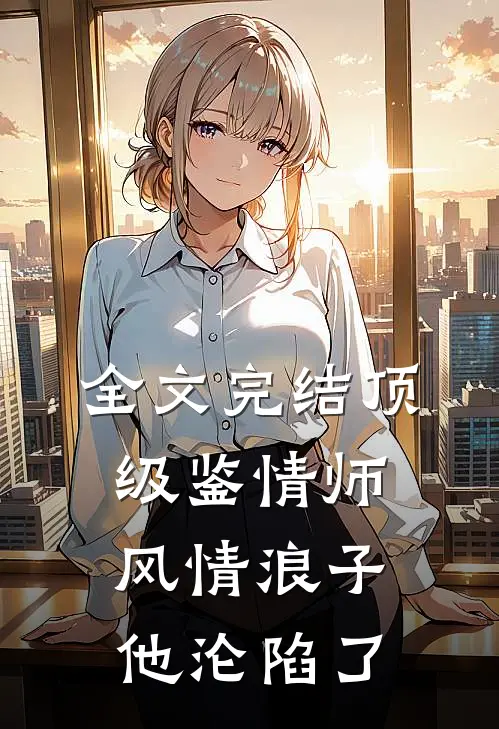 全文完结顶级鉴情师：风情浪子他沦陷了