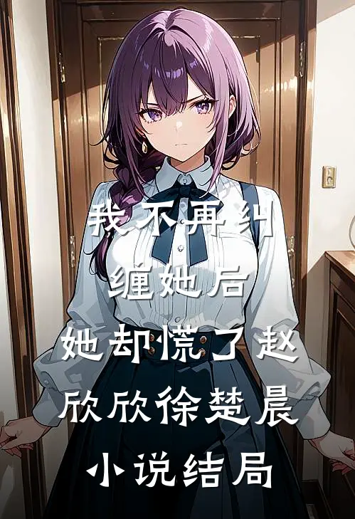 我不再纠缠她后，她却慌了赵欣欣徐楚晨小说结局