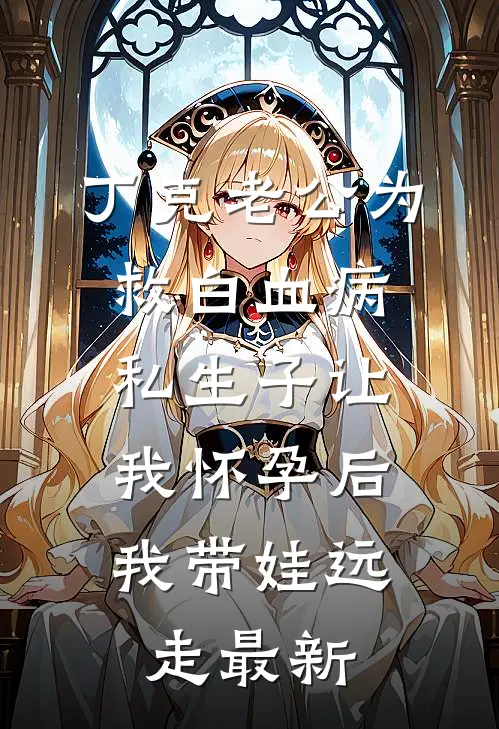 丁克老公为救白血病私生子让我怀孕后，我带娃远走最新